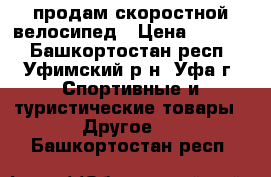 продам скоростной велосипед › Цена ­ 7 500 - Башкортостан респ., Уфимский р-н, Уфа г. Спортивные и туристические товары » Другое   . Башкортостан респ.